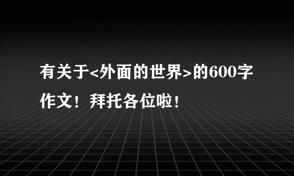 有关于<外面的世界>的600字作文!拜托各位啦!
