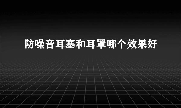防噪音耳塞和耳罩哪个效果好