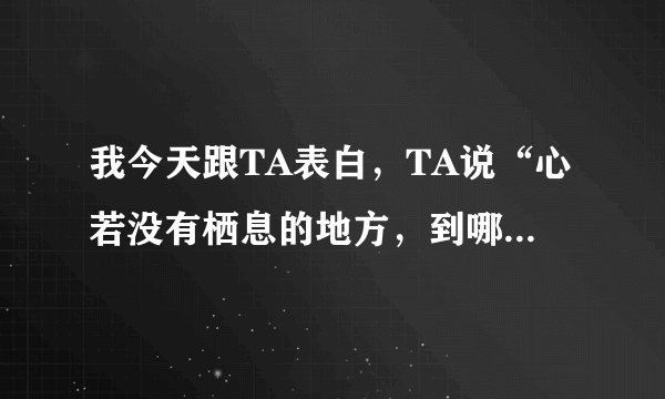 我今天跟TA表白，TA说“心若没有栖息的地方，到哪儿都在流浪”是什么意思？