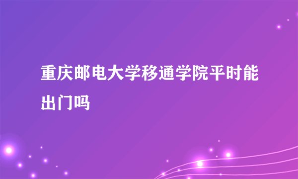 重庆邮电大学移通学院平时能出门吗