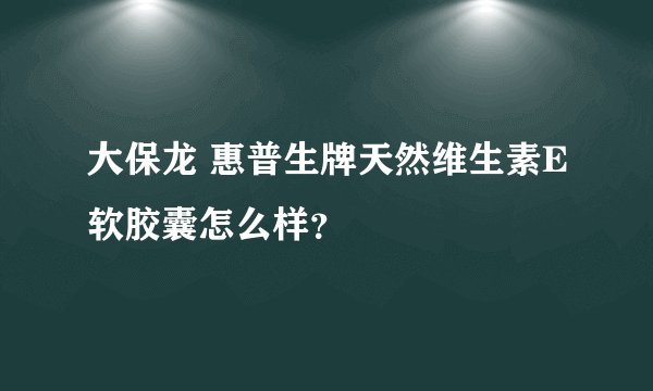 大保龙 惠普生牌天然维生素E软胶囊怎么样？