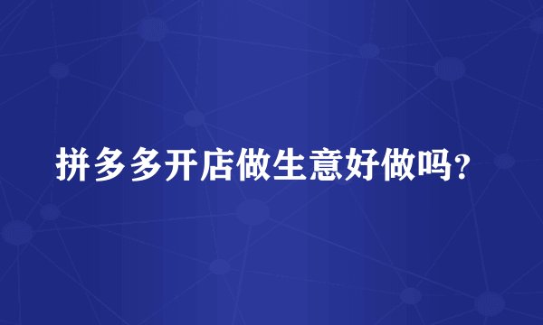 拼多多开店做生意好做吗？