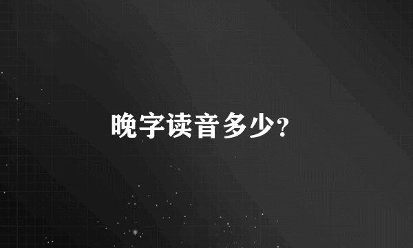 晚字读音多少？