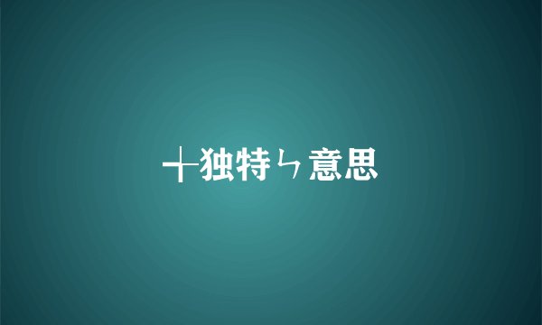 ╅独特ㄣ意思