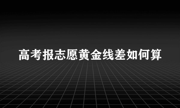 高考报志愿黄金线差如何算