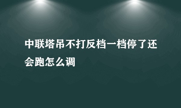 中联塔吊不打反档一档停了还会跑怎么调
