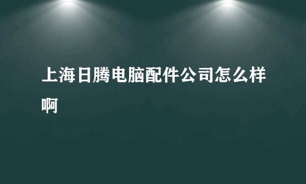 上海日腾电脑配件公司怎么样啊