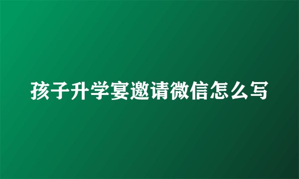 孩子升学宴邀请微信怎么写