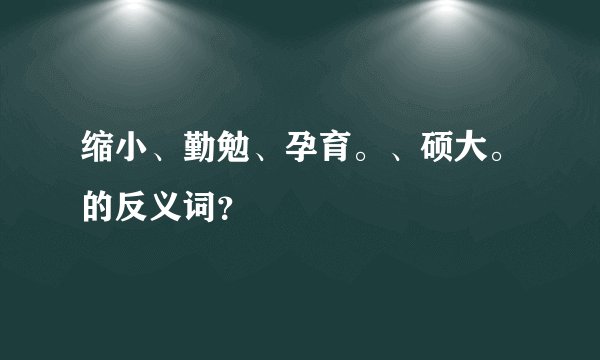 缩小、勤勉、孕育。、硕大。的反义词？