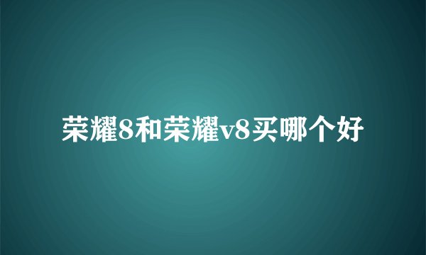 荣耀8和荣耀v8买哪个好