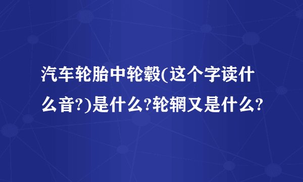 汽车轮胎中轮毂(这个字读什么音?)是什么?轮辋又是什么?