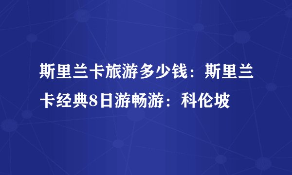 斯里兰卡旅游多少钱：斯里兰卡经典8日游畅游：科伦坡