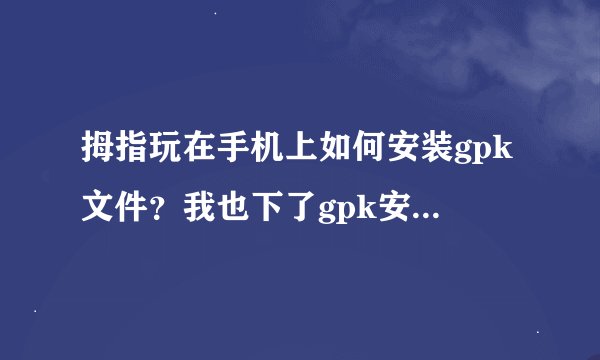 拇指玩在手机上如何安装gpk文件？我也下了gpk安装器，但搜索不到gpk文件，只能找到apk文件。