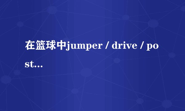 在篮球中jumper / drive / post up等是什么意思?