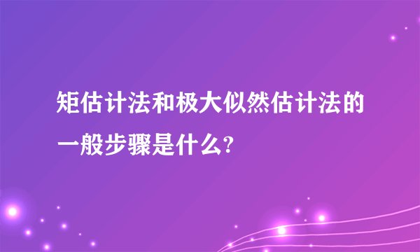 矩估计法和极大似然估计法的一般步骤是什么?