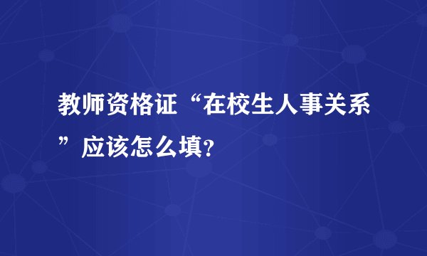 教师资格证“在校生人事关系”应该怎么填？