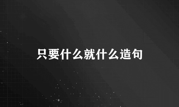 只要什么就什么造句