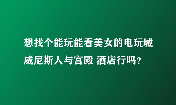 想找个能玩能看美女的电玩城威尼斯人与宫殿 酒店行吗？