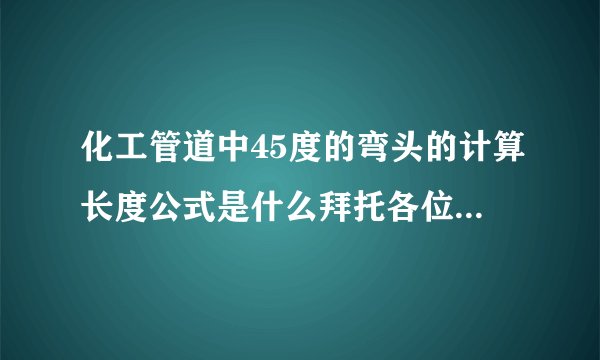 化工管道中45度的弯头的计算长度公式是什么拜托各位了 3Q