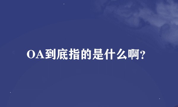 OA到底指的是什么啊？