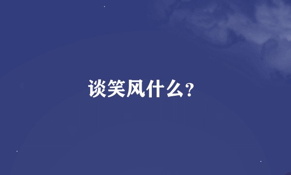 谈笑风什么？
