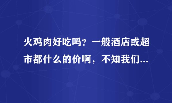 火鸡肉好吃吗？一般酒店或超市都什么的价啊，不知我们这种“无产”阶级人士尝得起吗？