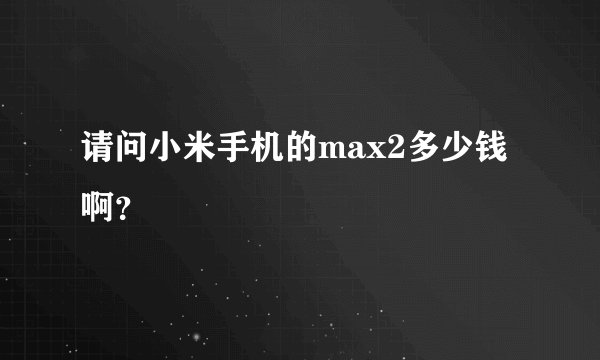 请问小米手机的max2多少钱啊？
