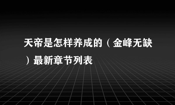 天帝是怎样养成的（金峰无缺）最新章节列表