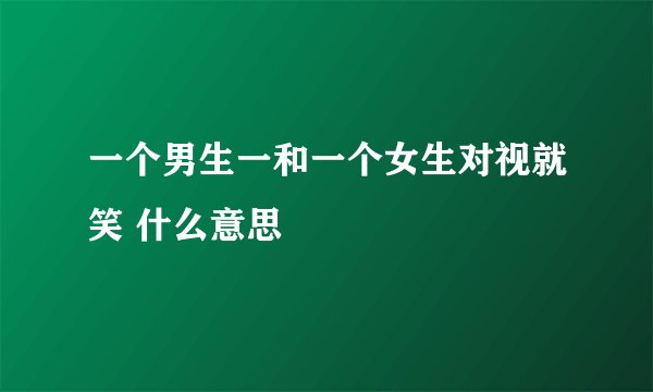 一个男生一和一个女生对视就笑 什么意思
