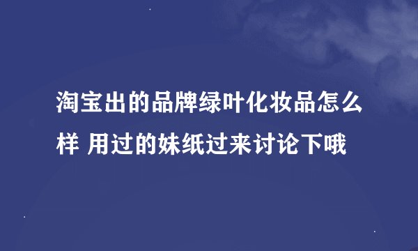 淘宝出的品牌绿叶化妆品怎么样 用过的妹纸过来讨论下哦