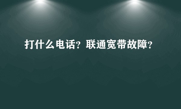 打什么电话？联通宽带故障？