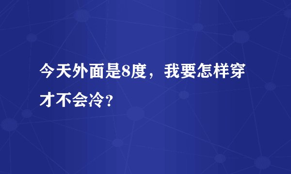 今天外面是8度，我要怎样穿才不会冷？