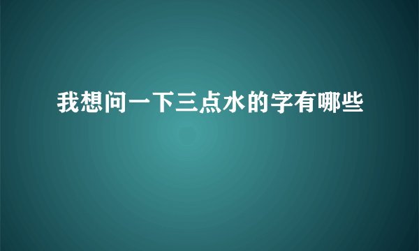 我想问一下三点水的字有哪些