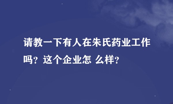 请教一下有人在朱氏药业工作吗？这个企业怎 么样？