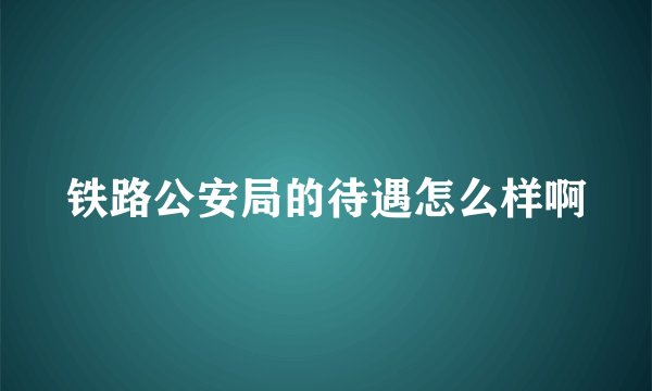 铁路公安局的待遇怎么样啊