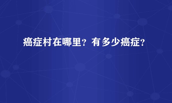 癌症村在哪里？有多少癌症？