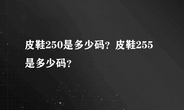 皮鞋250是多少码？皮鞋255是多少码？
