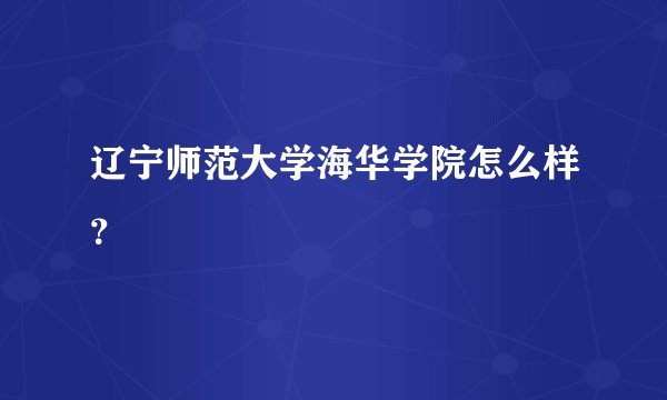 辽宁师范大学海华学院怎么样？