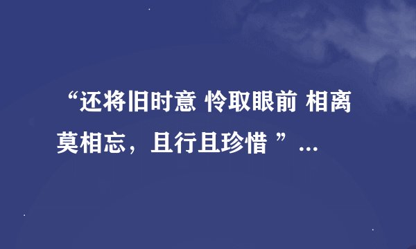 “还将旧时意 怜取眼前 相离莫相忘，且行且珍惜 ”什么意思