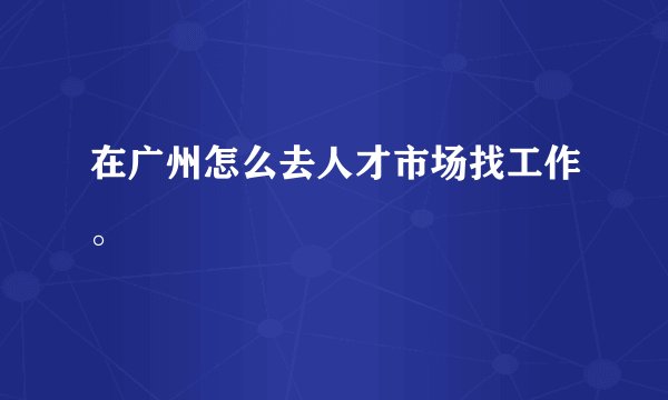 在广州怎么去人才市场找工作。