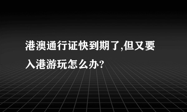 港澳通行证快到期了,但又要入港游玩怎么办?
