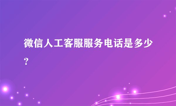 微信人工客服服务电话是多少？