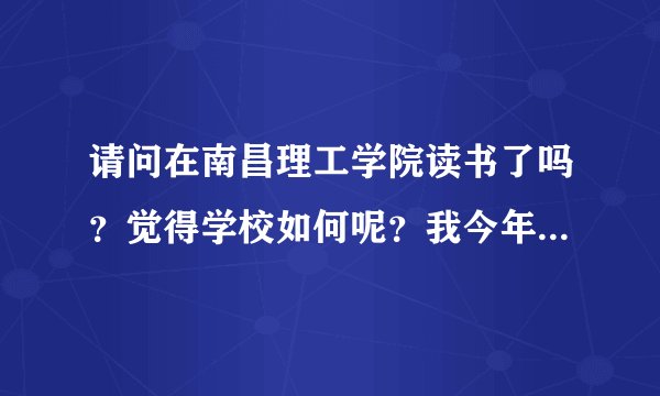 请问在南昌理工学院读书了吗？觉得学校如何呢？我今年也打算报这学校。请回复，谢谢，．!