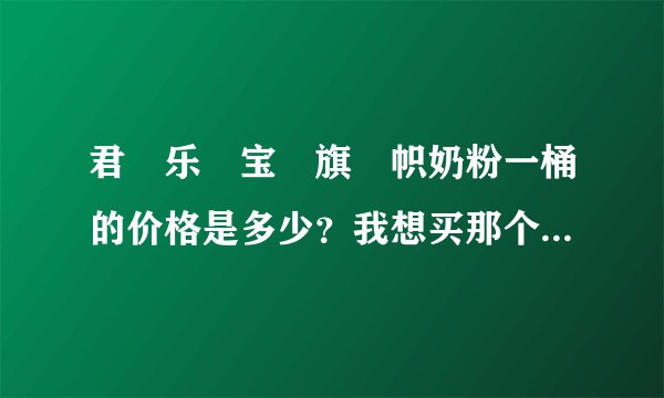 君‏乐‏宝‏旗‏帜奶粉一桶的价格是多少？我想买那个红罐的，求告知