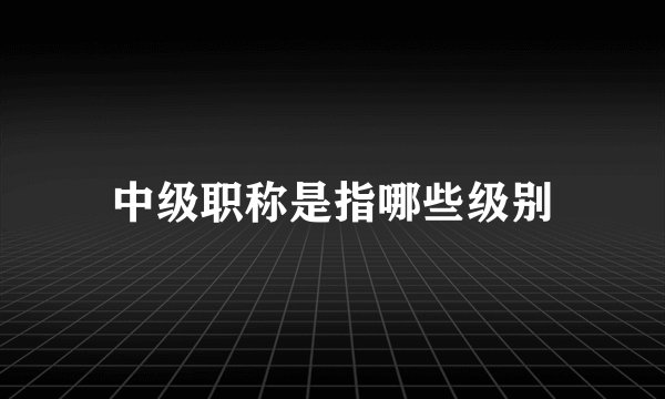 中级职称是指哪些级别