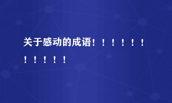 关于感动的成语！！！！！！！！！！！