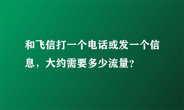 和飞信打一个电话或发一个信息，大约需要多少流量？