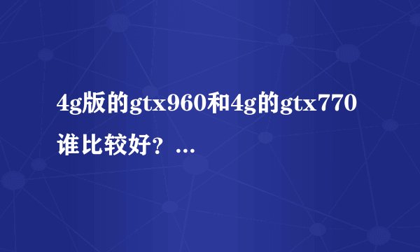 4g版的gtx960和4g的gtx770谁比较好？买哪个比较好