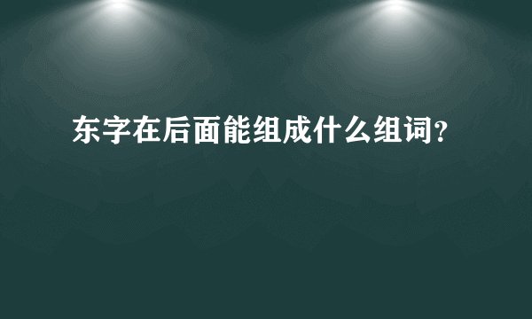 东字在后面能组成什么组词？