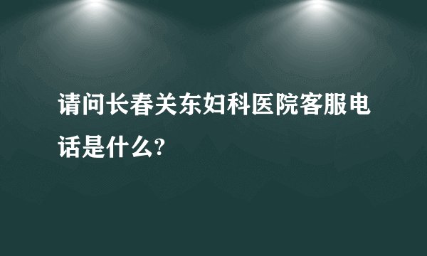 请问长春关东妇科医院客服电话是什么?